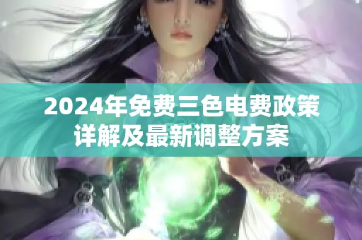 2024年免费三色电费政策详解及最新调整方案