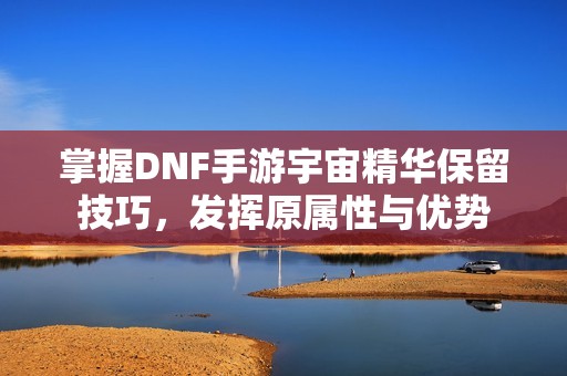 掌握DNF手游宇宙精华保留技巧，发挥原属性与优势