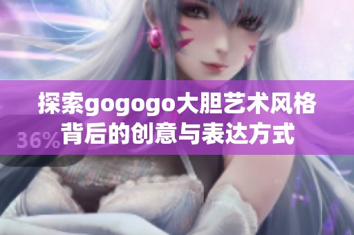 探索gogogo大胆艺术风格背后的创意与表达方式