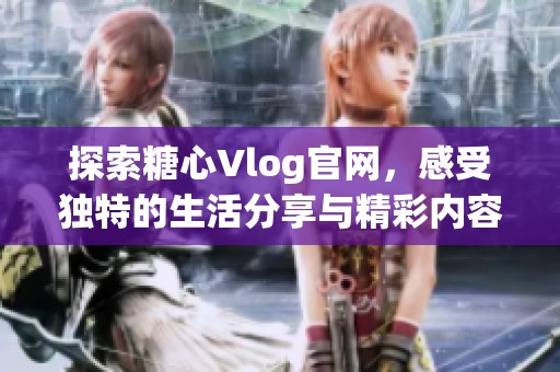 探索糖心Vlog官网，感受独特的生活分享与精彩内容