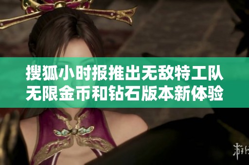 搜狐小时报推出无敌特工队无限金币和钻石版本新体验