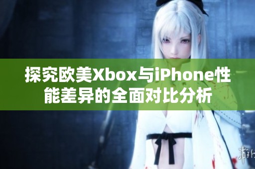 探究欧美Xbox与iPhone性能差异的全面对比分析