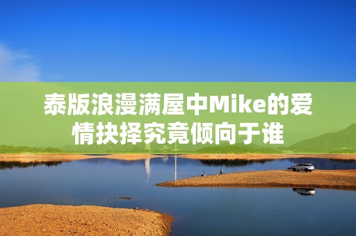 泰版浪漫满屋中Mike的爱情抉择究竟倾向于谁