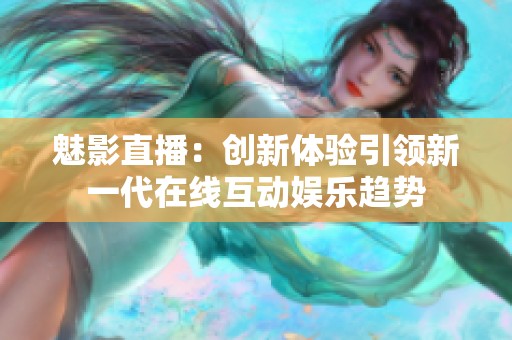 魅影直播：创新体验引领新一代在线互动娱乐趋势