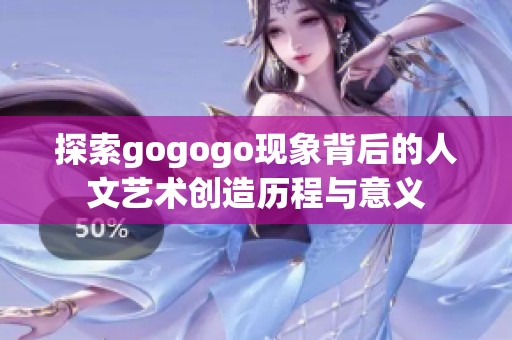 探索gogogo现象背后的人文艺术创造历程与意义