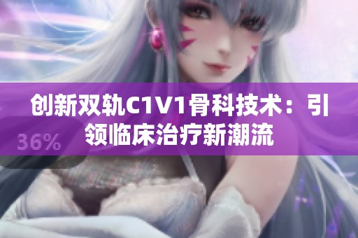 创新双轨C1V1骨科技术：引领临床治疗新潮流