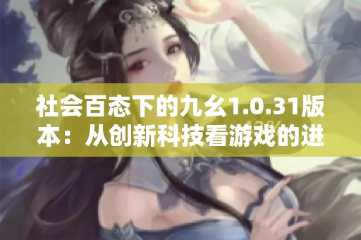 社会百态下的九幺1.0.31版本：从创新科技看游戏的进化与变革