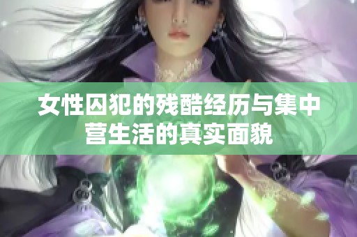 女性囚犯的残酷经历与集中营生活的真实面貌