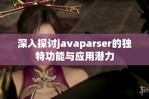 深入探讨javaparser的独特功能与应用潜力