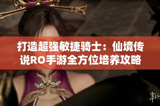 打造超强敏捷骑士：仙境传说RO手游全方位培养攻略