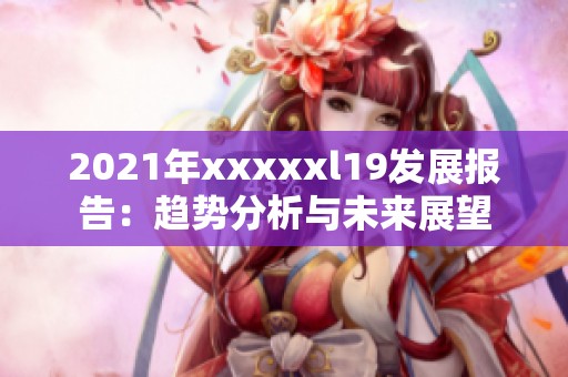 2021年xxxxxl19发展报告：趋势分析与未来展望