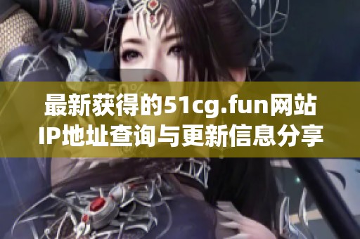 最新获得的51cg.fun网站IP地址查询与更新信息分享