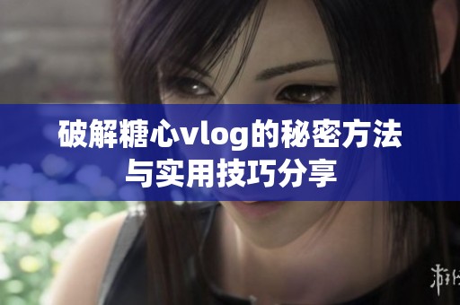 破解糖心vlog的秘密方法与实用技巧分享