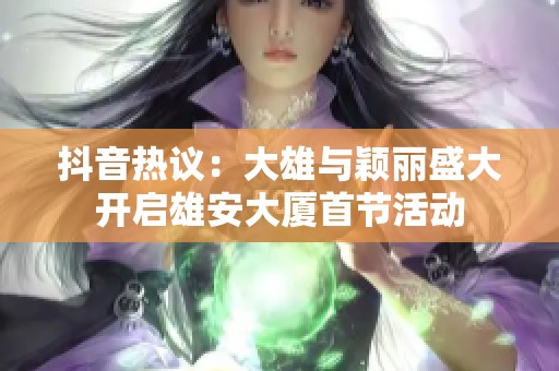 抖音热议：大雄与颖丽盛大开启雄安大厦首节活动