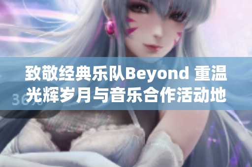 致敬经典乐队Beyond 重温光辉岁月与音乐合作活动地图