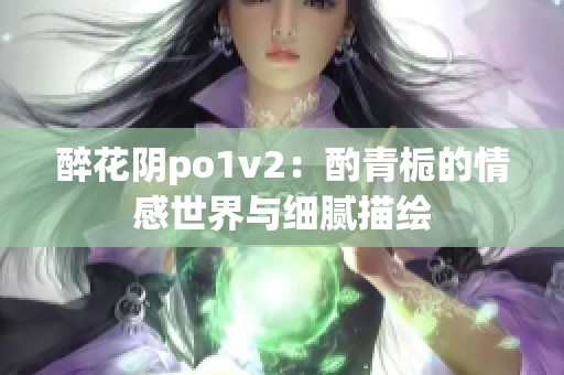 醉花阴po1v2：酌青栀的情感世界与细腻描绘