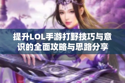 提升LOL手游打野技巧与意识的全面攻略与思路分享