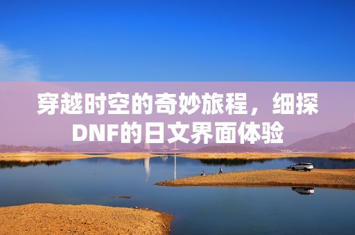 穿越时空的奇妙旅程，细探DNF的日文界面体验