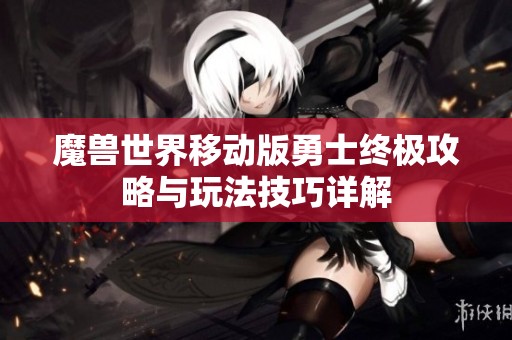 魔兽世界移动版勇士终极攻略与玩法技巧详解