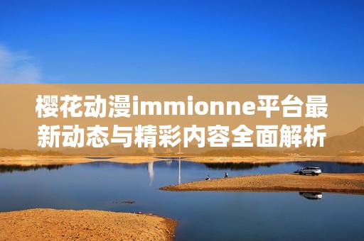 樱花动漫immionne平台最新动态与精彩内容全面解析