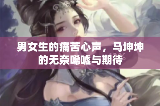 男女生的痛苦心声，马坤坤的无奈唏嘘与期待