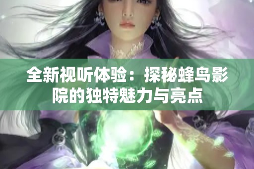 全新视听体验：探秘蜂鸟影院的独特魅力与亮点