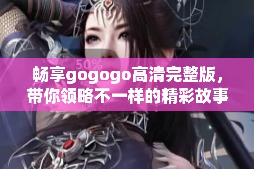 畅享gogogo高清完整版，带你领略不一样的精彩故事