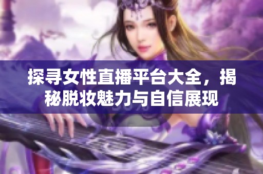 探寻女性直播平台大全，揭秘脱妆魅力与自信展现