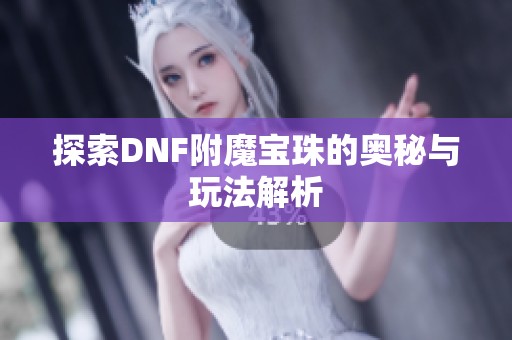 探索DNF附魔宝珠的奥秘与玩法解析