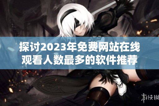 探讨2023年免费网站在线观看人数最多的软件推荐