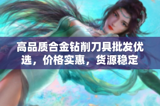 高品质合金钻削刀具批发优选，价格实惠，货源稳定