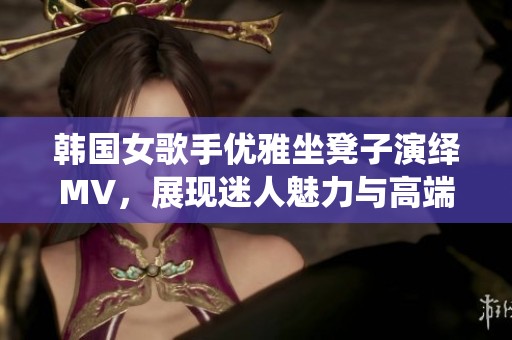 韩国女歌手优雅坐凳子演绎MV，展现迷人魅力与高端风范